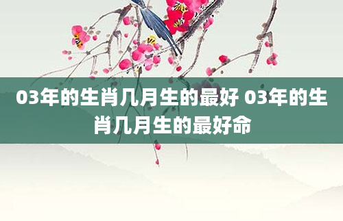 03年的生肖几月生的最好 03年的生肖几月生的最好命