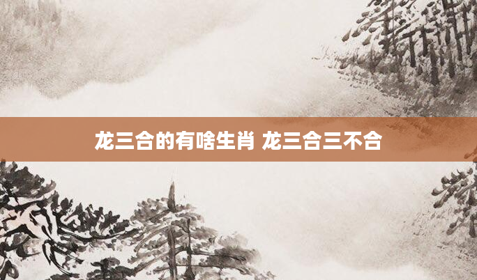 龙三合的有啥生肖 龙三合三不合