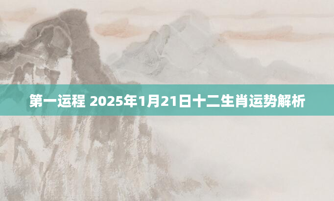 第一运程 2025年1月21日十二生肖运势解析