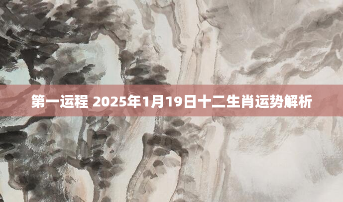 第一运程 2025年1月19日十二生肖运势解析