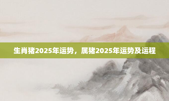 生肖猪2025年运势，属猪2025年运势及运程