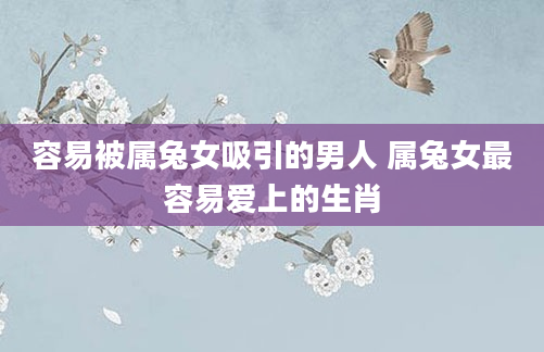 容易被属兔女吸引的男人 属兔女最容易爱上的生肖