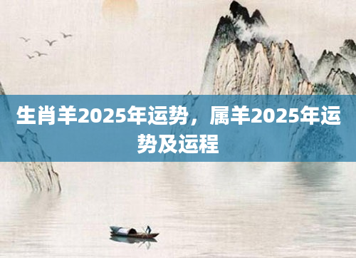 生肖羊2025年运势，属羊2025年运势及运程
