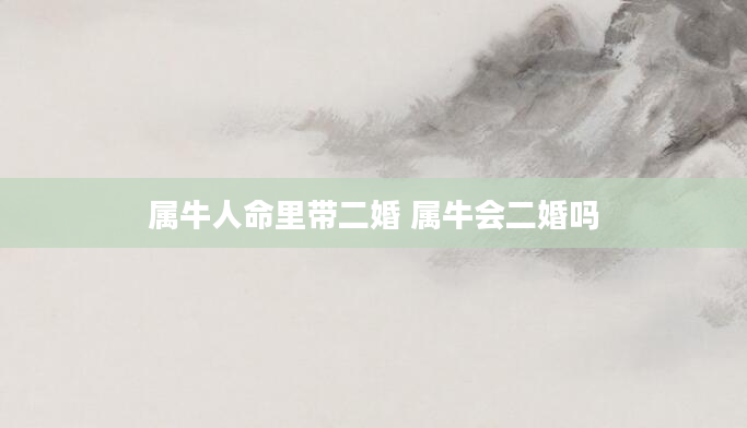 属牛人命里带二婚 属牛会二婚吗