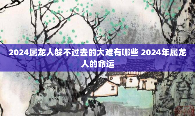 2024属龙人躲不过去的大难有哪些 2024年属龙人的命运