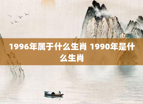 1996年属于什么生肖 1990年是什么生肖