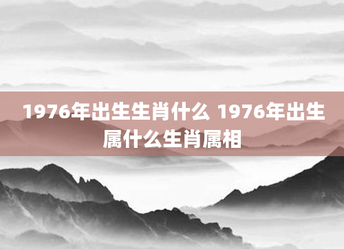 1976年出生生肖什么 1976年出生属什么生肖属相