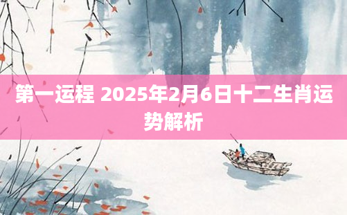 第一运程 2025年2月6日十二生肖运势解析