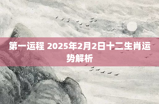 第一运程 2025年2月2日十二生肖运势解析