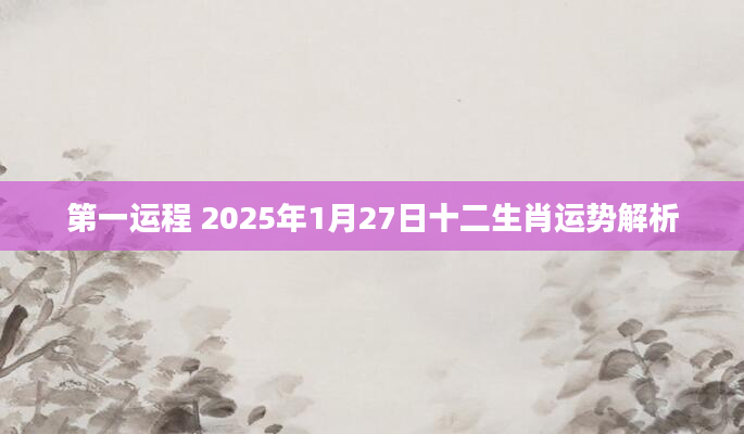 第一运程 2025年1月27日十二生肖运势解析