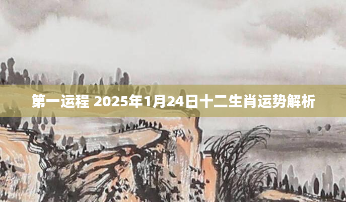 第一运程 2025年1月24日十二生肖运势解析