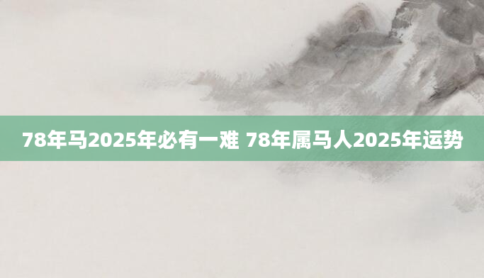 78年马2025年必有一难 78年属马人2025年运势