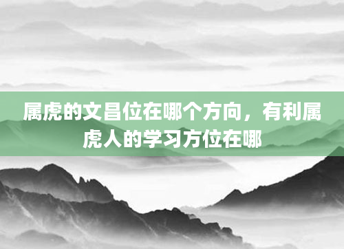 属虎的文昌位在哪个方向，有利属虎人的学习方位在哪