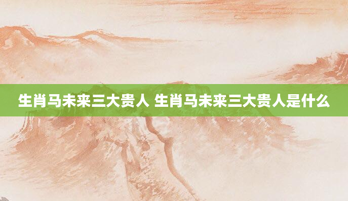 生肖马未来三大贵人 生肖马未来三大贵人是什么
