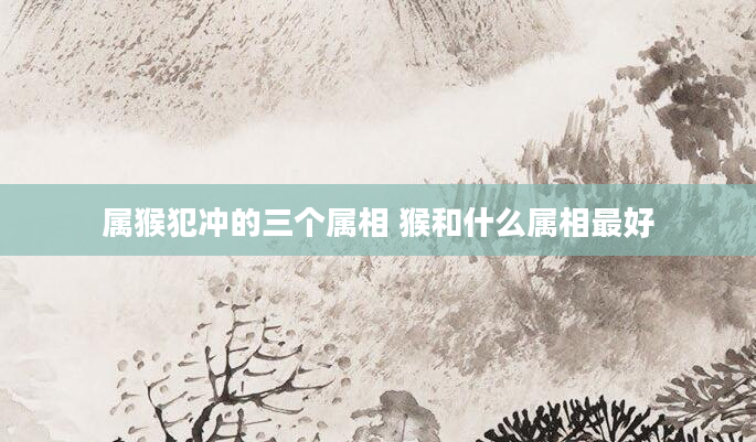 属猴犯冲的三个属相 猴和什么属相最好