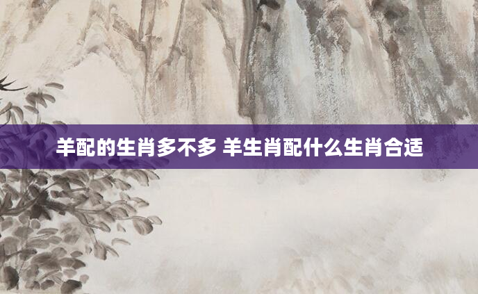 羊配的生肖多不多 羊生肖配什么生肖合适