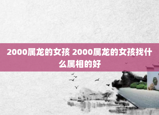 2000属龙的女孩 2000属龙的女孩找什么属相的好