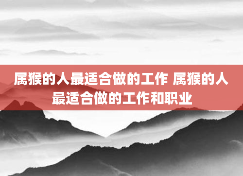 属猴的人最适合做的工作 属猴的人最适合做的工作和职业