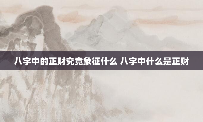八字中的正财究竟象征什么 八字中什么是正财