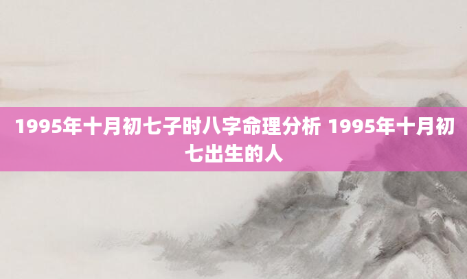 1995年十月初七子时八字命理分析 1995年十月初七出生的人