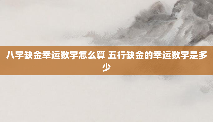 八字缺金幸运数字怎么算 五行缺金的幸运数字是多少