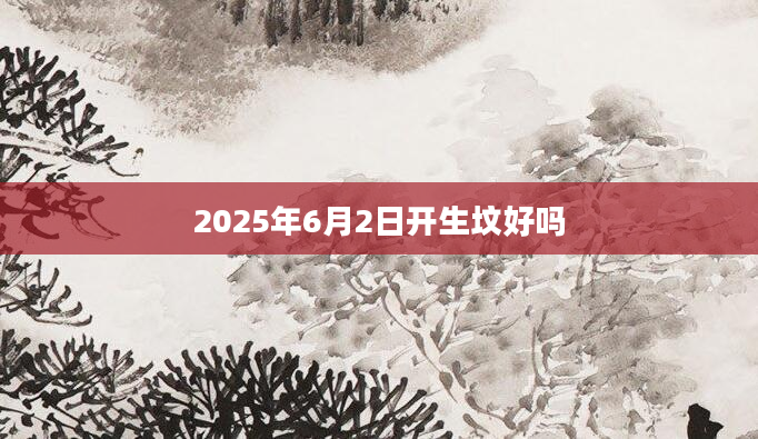 2025年6月2日开生坟好吗