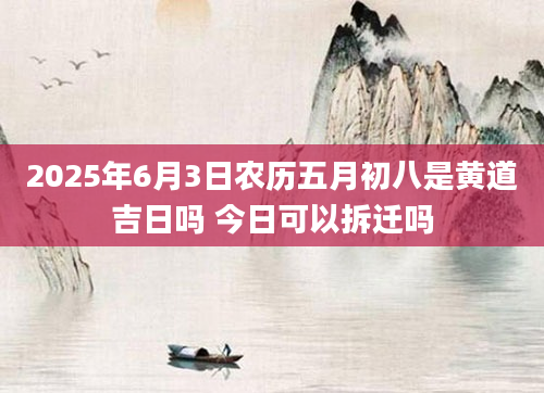 2025年6月3日农历五月初八是黄道吉日吗 今日可以拆迁吗