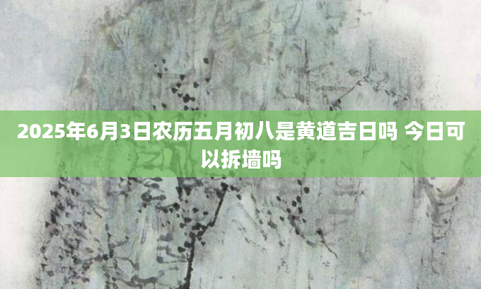 2025年6月3日农历五月初八是黄道吉日吗 今日可以拆墙吗