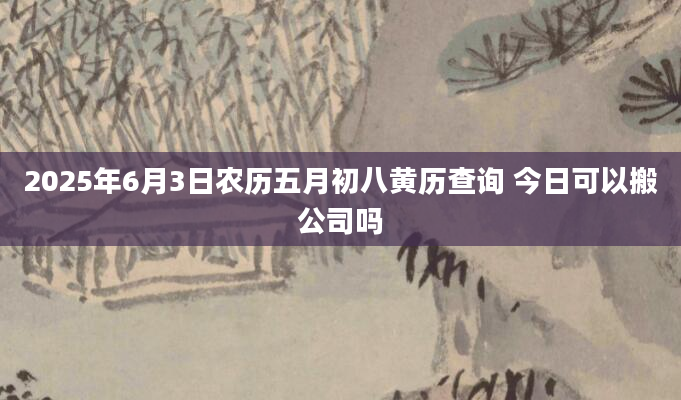 2025年6月3日农历五月初八黄历查询 今日可以搬公司吗