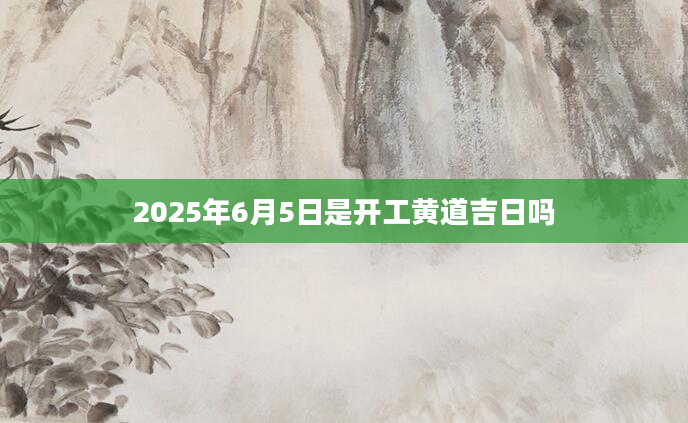 2025年6月5日是开工黄道吉日吗
