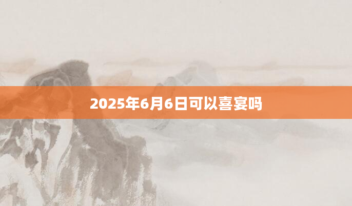 2025年6月6日可以喜宴吗
