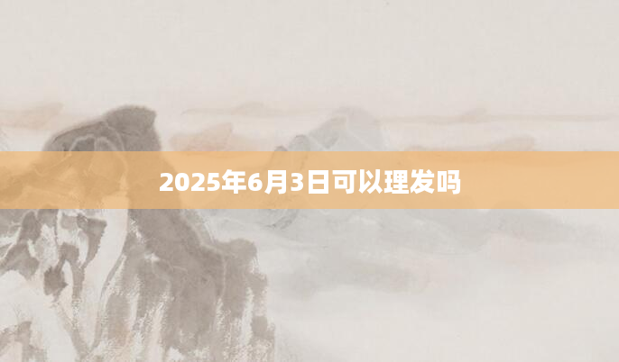 2025年6月3日可以理发吗