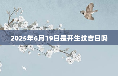 2025年6月19日是开生坟吉日吗