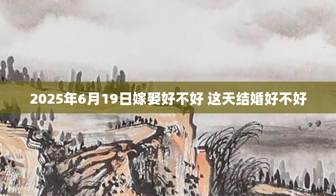 2025年6月19日嫁娶好不好 这天结婚好不好