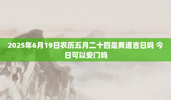 2025年6月19日农历五月二十四是黄道吉日吗 今日可以安门吗