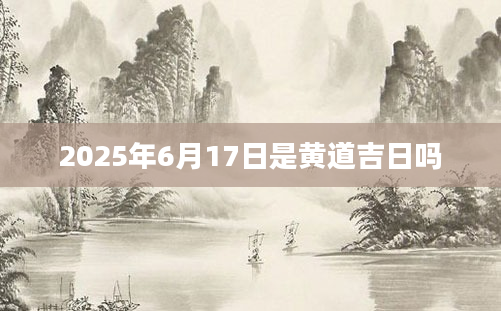 2025年6月17日是黄道吉日吗