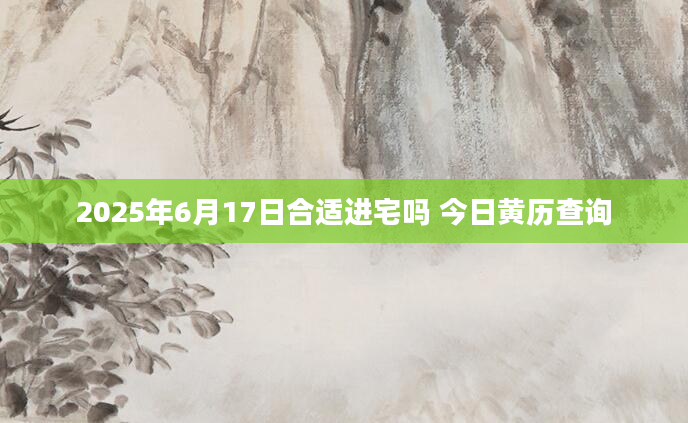2025年6月17日合适进宅吗 今日黄历查询