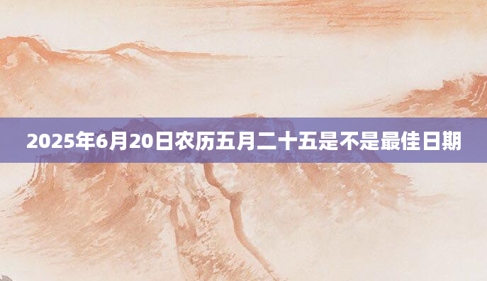 2025年6月20日农历五月二十五是不是最佳日期