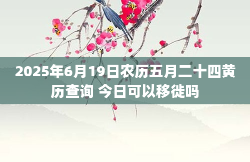 2025年6月19日农历五月二十四黄历查询 今日可以移徙吗