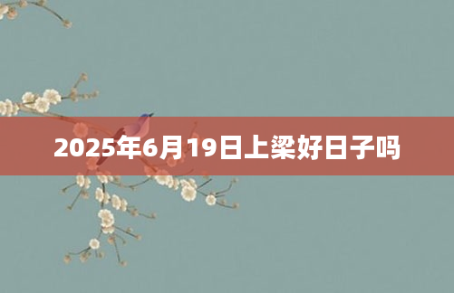 2025年6月19日上梁好日子吗