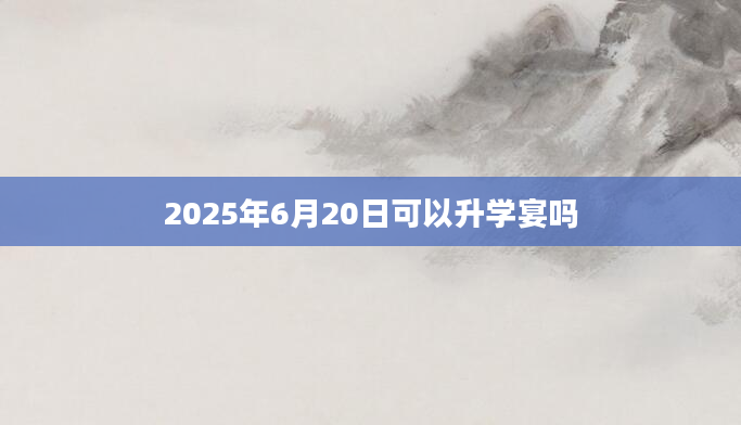 2025年6月20日可以升学宴吗