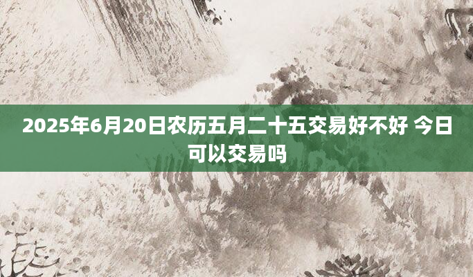 2025年6月20日农历五月二十五交易好不好 今日可以交易吗