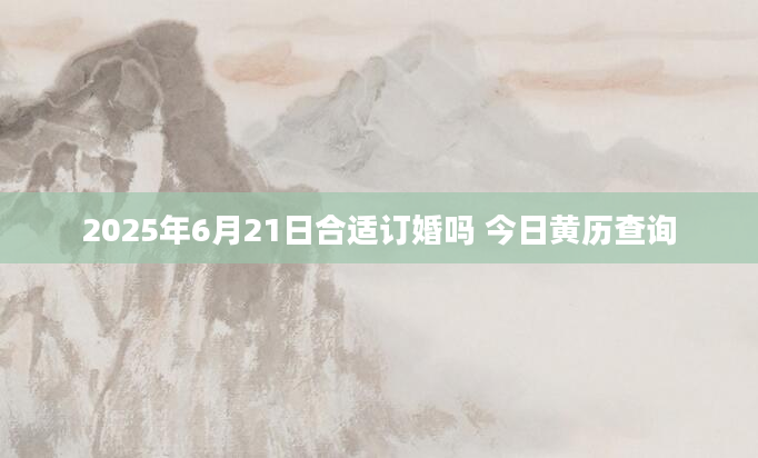 2025年6月21日合适订婚吗 今日黄历查询