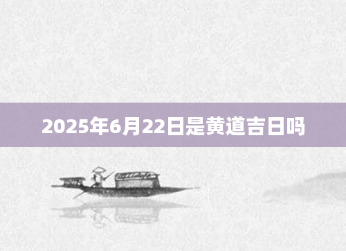 2025年6月22日是黄道吉日吗