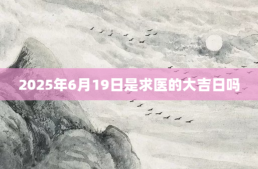 2025年6月19日是求医的大吉日吗