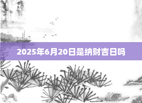 2025年6月20日是纳财吉日吗