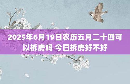 2025年6月19日农历五月二十四可以拆房吗 今日拆房好不好