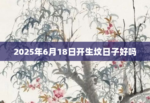 2025年6月18日开生坟日子好吗
