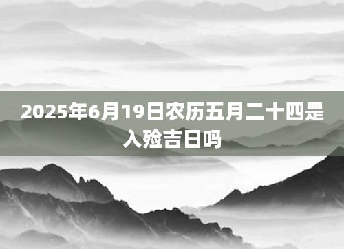 2025年6月19日农历五月二十四是入殓吉日吗