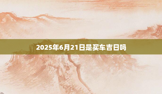 2025年6月21日是买车吉日吗